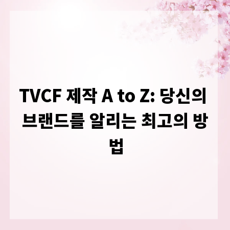 TVCF 제작 A to Z: 당신의 브랜드를 알리는 최고의 방법