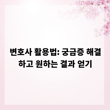 변호사 활용법: 궁금증 해결하고 원하는 결과 얻기