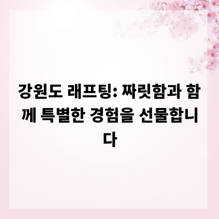 강원도 래프팅: 짜릿함과 함께 특별한 경험을 선물합니다