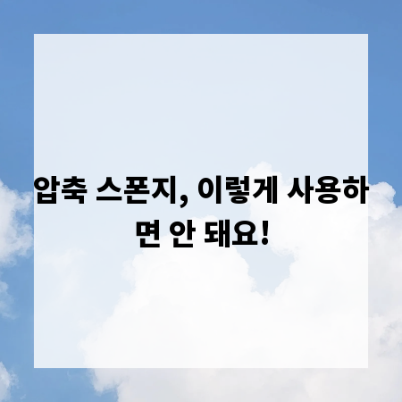 압축 스폰지, 이렇게 사용하면 안 돼요!