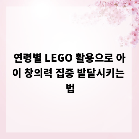 연령별 LEGO 활용으로 아이 창의력 집중 발달시키는 법