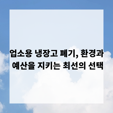 업소용 냉장고 폐기, 환경과 예산을 지키는 최선의 선택