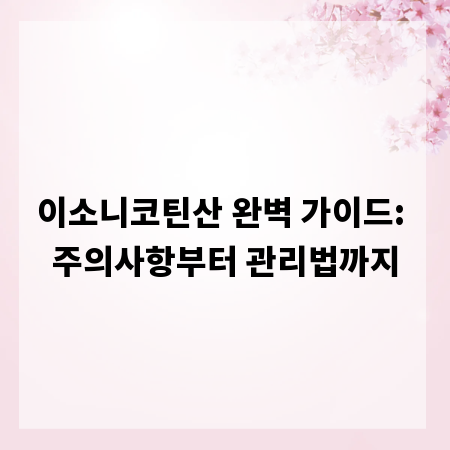 이소니코틴산 완벽 가이드: 주의사항부터 관리법까지