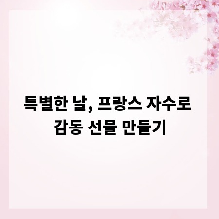 특별한 날, 프랑스 자수로 감동 선물 만들기