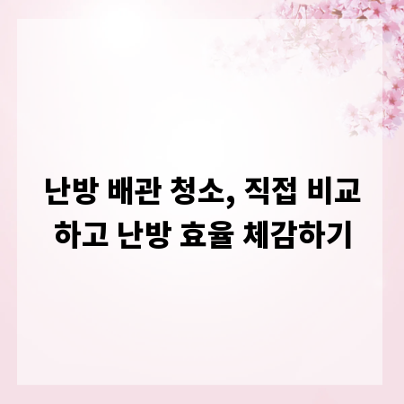 난방 배관 청소, 직접 비교하고 난방 효율 체감하기