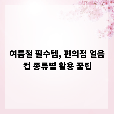 여름철 필수템, 편의점 얼음컵 종류별 활용 꿀팁