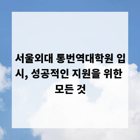 서울외대 통번역대학원 입시, 성공적인 지원을 위한 모든 것