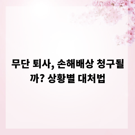 무단 퇴사, 손해배상 청구될까? 상황별 대처법