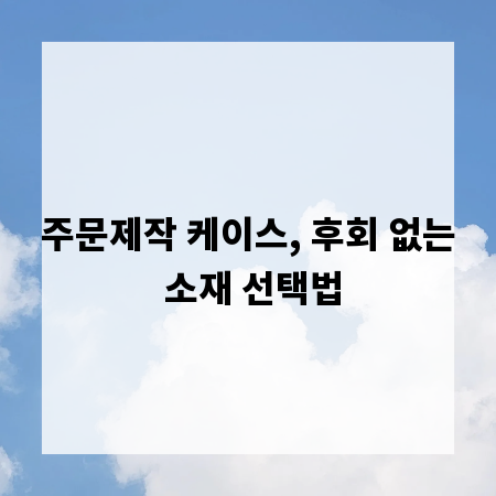 주문제작 케이스, 후회 없는 소재 선택법