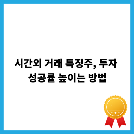 시간외 거래 특징주, 투자 성공률 높이는 방법
