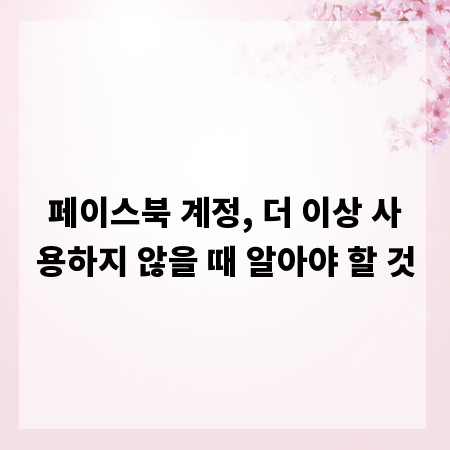 페이스북 계정, 더 이상 사용하지 않을 때 알아야 할 것
