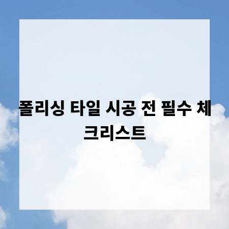폴리싱 타일 시공 전 필수 체크리스트