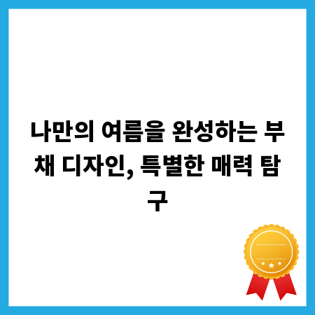 나만의 여름을 완성하는 부채 디자인, 특별한 매력 탐구
