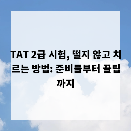 TAT 2급 시험, 떨지 않고 치르는 방법: 준비물부터 꿀팁까지