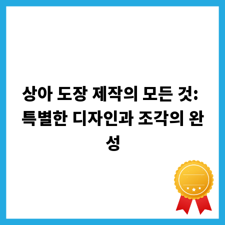 상아 도장 제작의 모든 것: 특별한 디자인과 조각의 완성