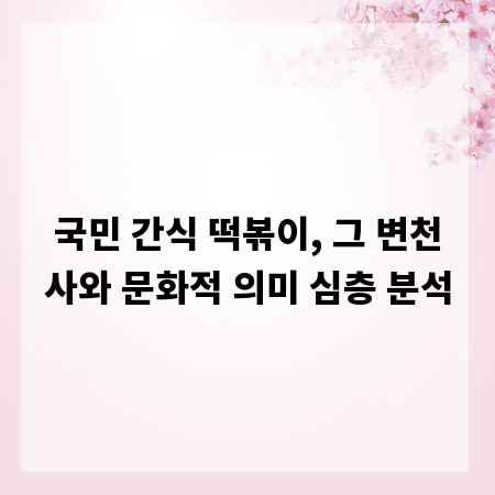 국민 간식 떡볶이, 그 변천사와 문화적 의미 심층 분석
