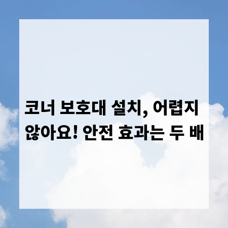 코너 보호대 설치, 어렵지 않아요! 안전 효과는 두 배