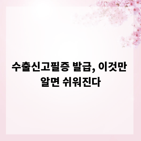 수출신고필증 발급, 이것만 알면 쉬워진다