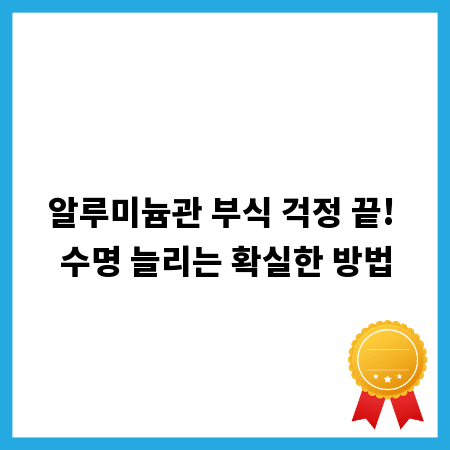 알루미늄관 부식 걱정 끝! 수명 늘리는 확실한 방법