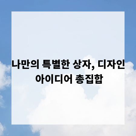 나만의 특별한 상자, 디자인 아이디어 총집합