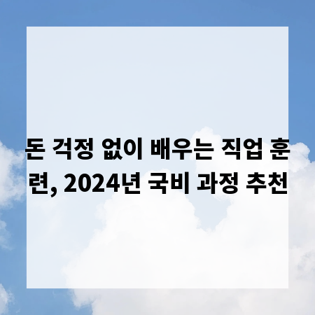 돈 걱정 없이 배우는 직업 훈련, 2024년 국비 과정 추천