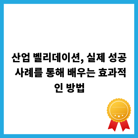 산업 벨리데이션, 실제 성공 사례를 통해 배우는 효과적인 방법