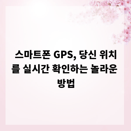 스마트폰 GPS, 당신 위치를 실시간 확인하는 놀라운 방법
