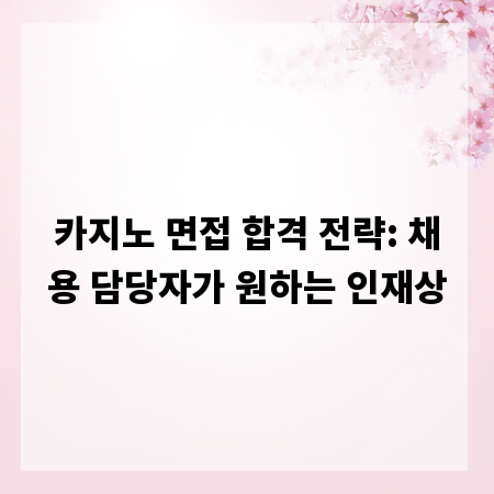 카지노 면접 합격 전략: 채용 담당자가 원하는 인재상