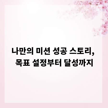 나만의 미션 성공 스토리, 목표 설정부터 달성까지