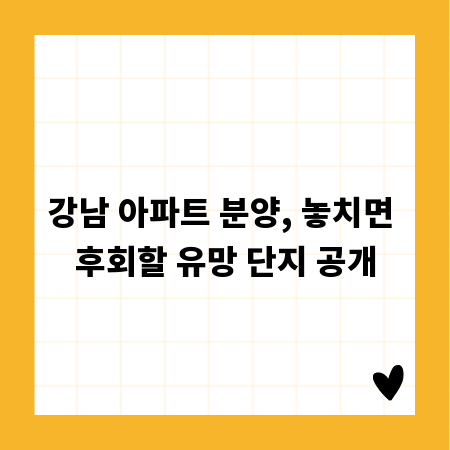 강남 아파트 분양, 놓치면 후회할 유망 단지 공개