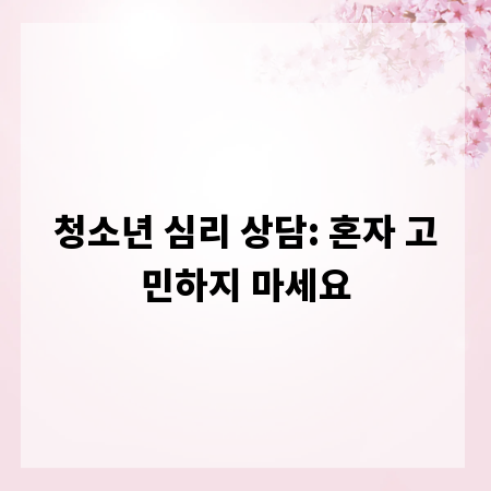청소년 심리 상담: 혼자 고민하지 마세요