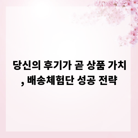 당신의 후기가 곧 상품 가치, 배송체험단 성공 전략