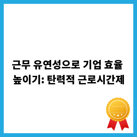 근무 유연성으로 기업 효율 높이기: 탄력적 근로시간제
