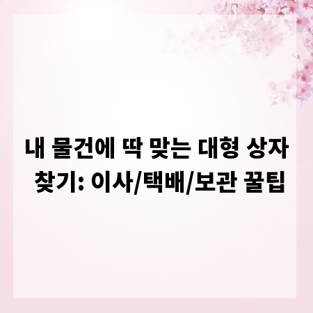 내 물건에 딱 맞는 대형 상자 찾기: 이사/택배/보관 꿀팁