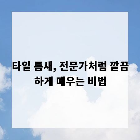 타일 틈새, 전문가처럼 깔끔하게 메우는 비법