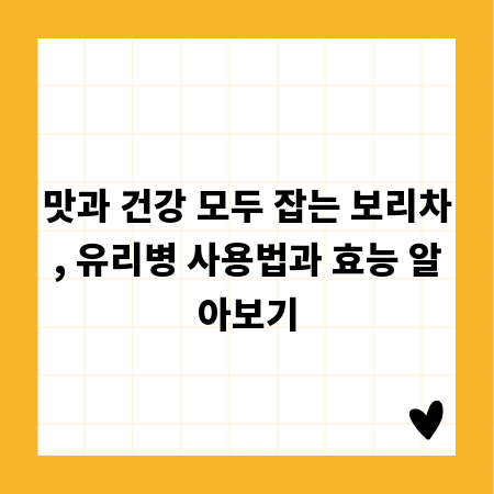 맛과 건강 모두 잡는 보리차, 유리병 사용법과 효능 알아보기