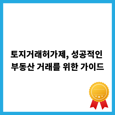 토지거래허가제, 성공적인 부동산 거래를 위한 가이드
