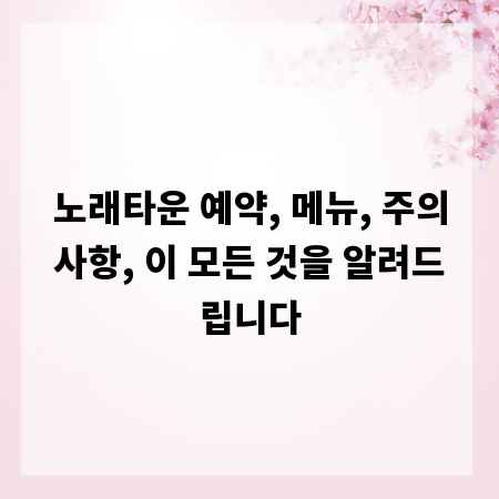 노래타운 예약, 메뉴, 주의사항, 이 모든 것을 알려드립니다