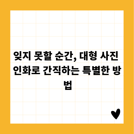 잊지 못할 순간, 대형 사진 인화로 간직하는 특별한 방법