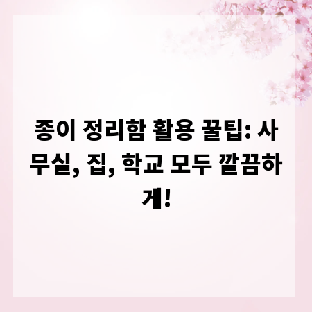 종이 정리함 활용 꿀팁: 사무실, 집, 학교 모두 깔끔하게!