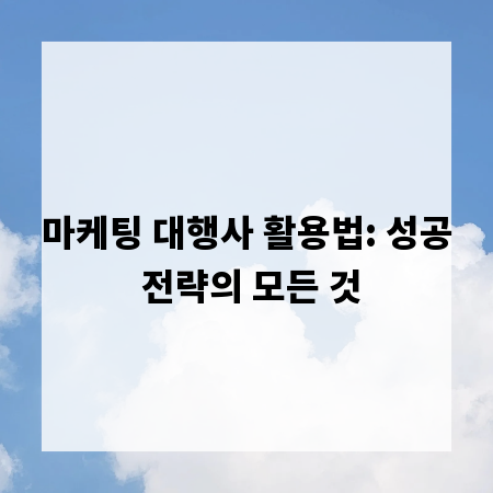 마케팅 대행사 활용법: 성공 전략의 모든 것