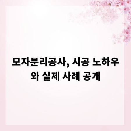 모자분리공사, 시공 노하우와 실제 사례 공개