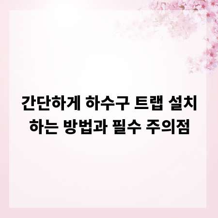 간단하게 하수구 트랩 설치하는 방법과 필수 주의점