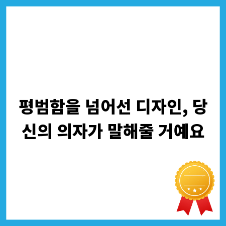평범함을 넘어선 디자인, 당신의 의자가 말해줄 거예요