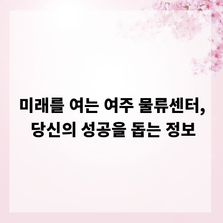 미래를 여는 여주 물류센터, 당신의 성공을 돕는 정보