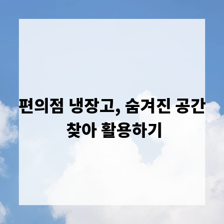 편의점 냉장고, 숨겨진 공간 찾아 활용하기