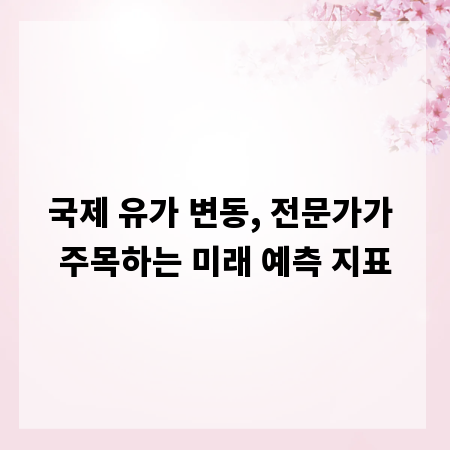 국제 유가 변동, 전문가가 주목하는 미래 예측 지표