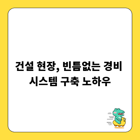 건설 현장, 빈틈없는 경비 시스템 구축 노하우