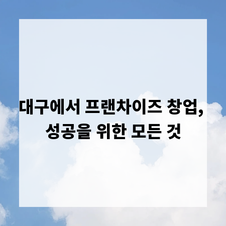 대구에서 프랜차이즈 창업, 성공을 위한 모든 것