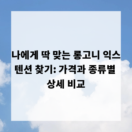 나에게 딱 맞는 롱고니 익스텐션 찾기: 가격과 종류별 상세 비교